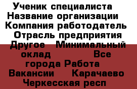 Ученик специалиста › Название организации ­ Компания-работодатель › Отрасль предприятия ­ Другое › Минимальный оклад ­ 50 000 - Все города Работа » Вакансии   . Карачаево-Черкесская респ.